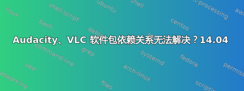 Audacity、VLC 软件包依赖关系无法解决？14.04