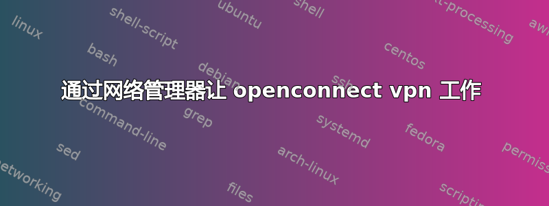 通过网络管理器让 openconnect vpn 工作