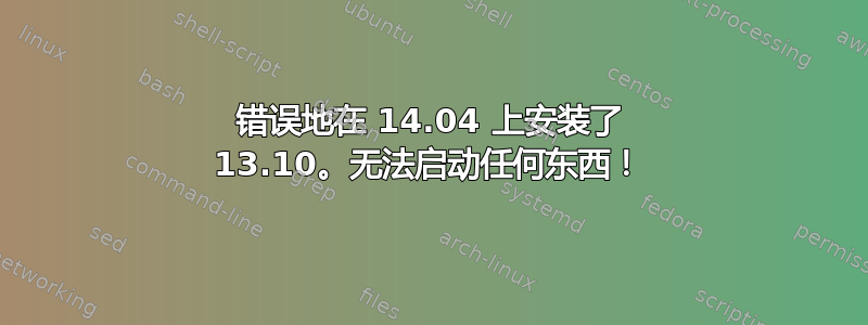 错误地在 14.04 上安装了 13.10。无法启动任何东西！