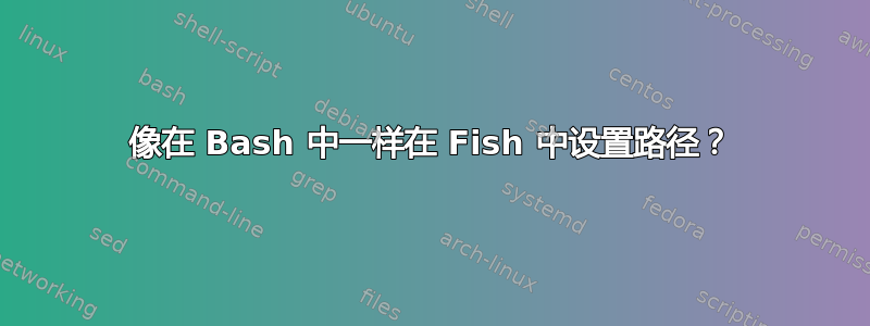 像在 Bash 中一样在 Fish 中设置路径？