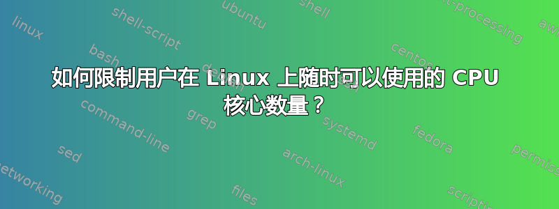 如何限制用户在 Linux 上随时可以使用的 CPU 核心数量？