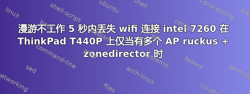 漫游不工作 5 秒内丢失 wifi 连接 intel 7260 在 ThinkPad T440P 上仅当有多个 AP ruckus + zonedirector 时