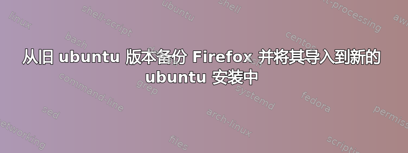 从旧 ubuntu 版本备份 Firefox 并将其导入到新的 ubuntu 安装中