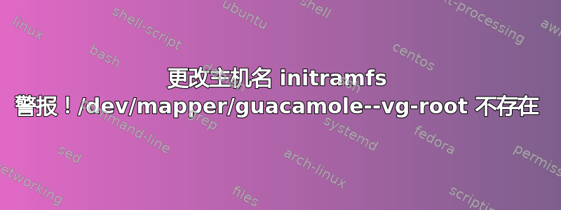 更改主机名 initramfs 警报！/dev/mapper/guacamole--vg-root 不存在