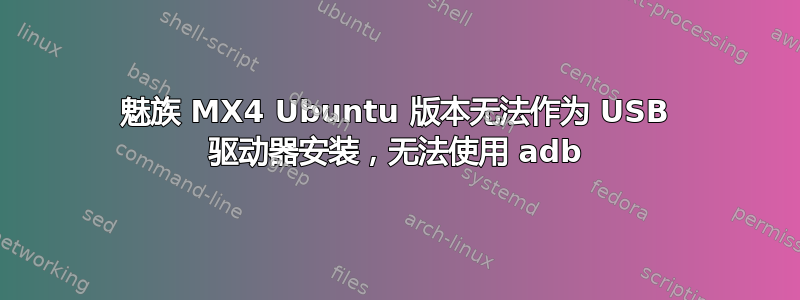 魅族 MX4 Ubuntu 版本无法作为 USB 驱动器安装，无法使用 adb