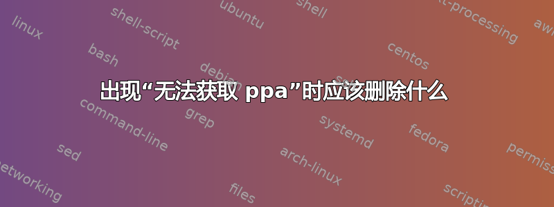 出现“无法获取 ppa”时应该删除什么