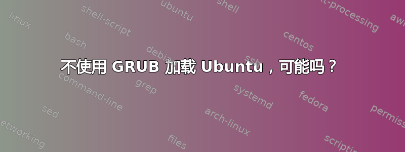 不使用 GRUB 加载 Ubuntu，可能吗？