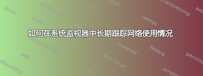 如何在系统监视器中长期跟踪网络使用情况