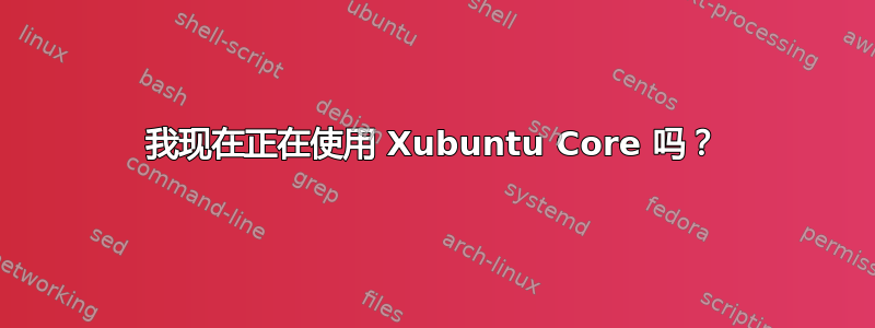 我现在正在使用 Xubuntu Core 吗？