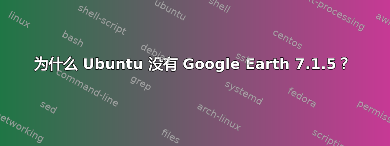 为什么 Ubuntu 没有 Google Earth 7.1.5？