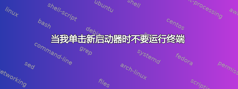 当我单击新启动器时不要运行终端