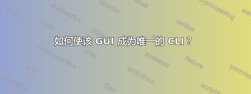 如何使该 GUI 成为唯一的 CLI？