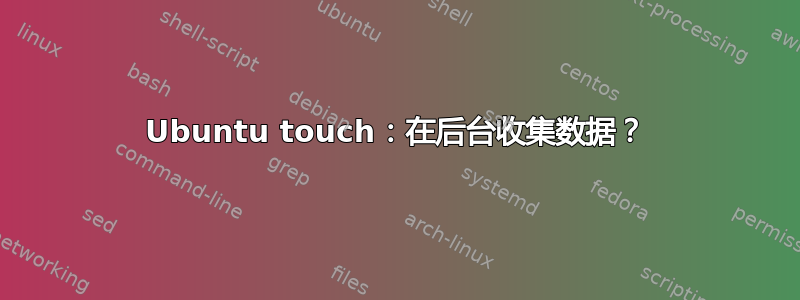 Ubuntu touch：在后台收集数据？