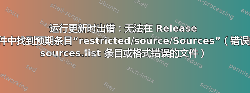 运行更新时出错：无法在 Release 文件中找到预期条目“restricted/source/Sources”（错误的 sources.list 条目或格式错误的文件）