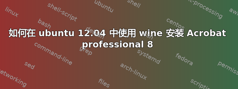 如何在 ubuntu 12.04 中使用 wine 安装 Acrobat professional 8