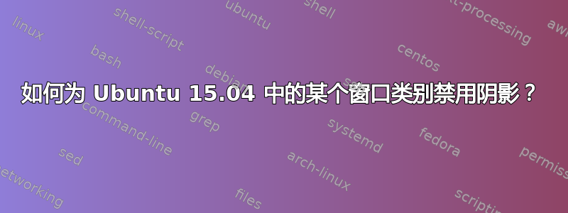 如何为 Ubuntu 15.04 中的某个窗口类别禁用阴影？