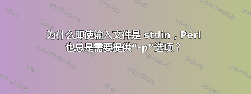 为什么即使输入文件是 stdin，Perl 也总是需要提供“-p”选项？