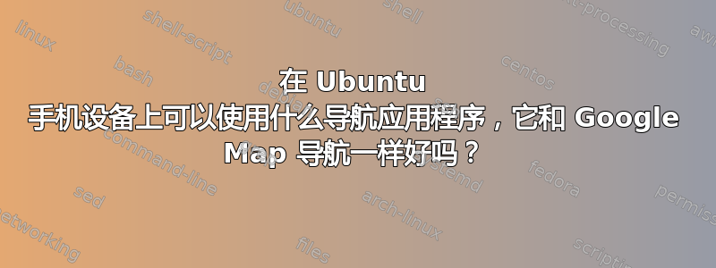 在 Ubuntu 手机设备上可以使用什么导航应用程序，它和 Google Map 导航一样好吗？