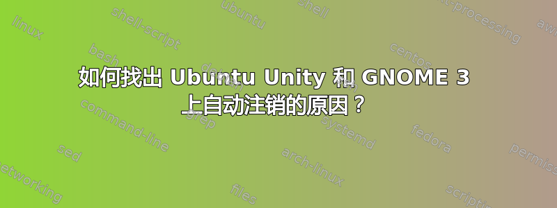 如何找出 Ubuntu Unity 和 GNOME 3 上自动注销的原因？