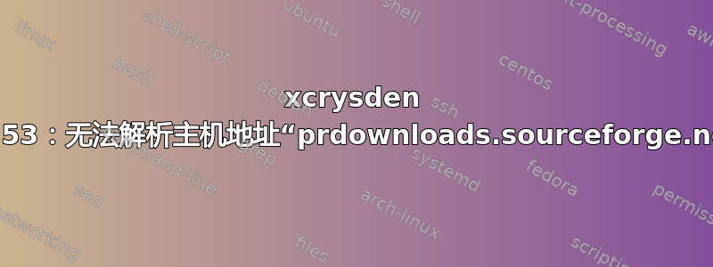 xcrysden 1.5.53：无法解析主机地址“prdownloads.sourceforge.net”