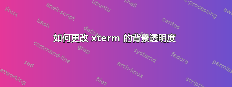 如何更改 xterm 的背景透明度