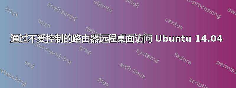 通过不受控制的路由器远程桌面访问 Ubuntu 14.04