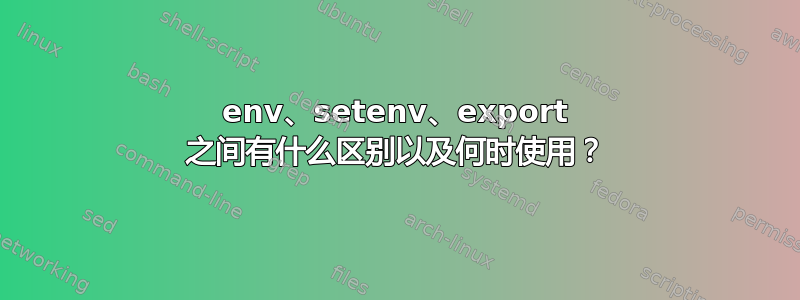 env、setenv、export 之间有什么区别以及何时使用？