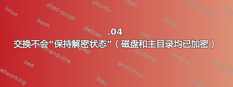 15.04 交换不会“保持解密状态”（磁盘和主目录均已加密）