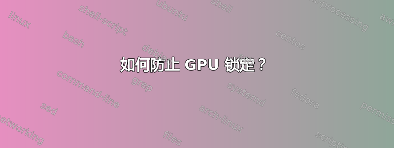 如何防止 GPU 锁定？