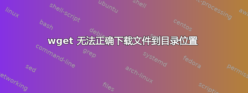 wget 无法正确下载文件到目录位置