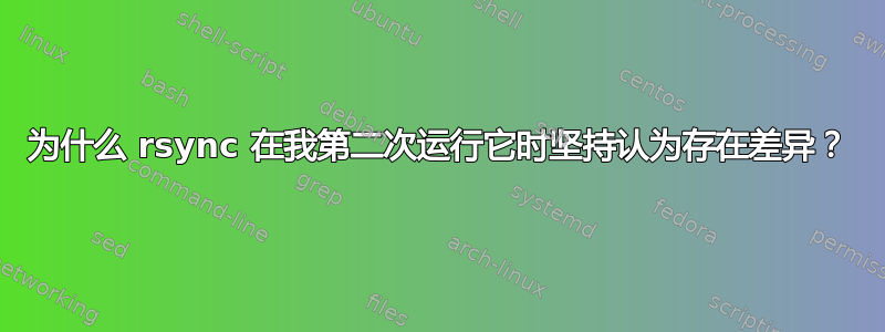 为什么 rsync 在我第二次运行它时坚持认为存在差异？