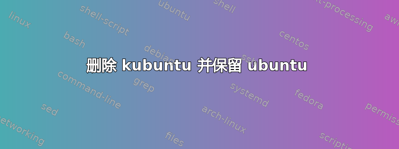 删除 kubuntu 并保留 ubuntu