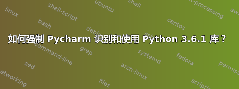 如何强制 Pycharm 识别和使用 Python 3.6.1 库？