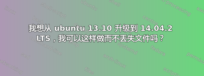 我想从 ubuntu 13.10 升级到 14.04.2 LTS，我可以这样做而不丢失文件吗？