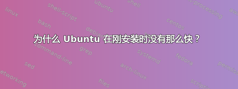 为什么 Ubuntu 在刚安装时没有那么快？