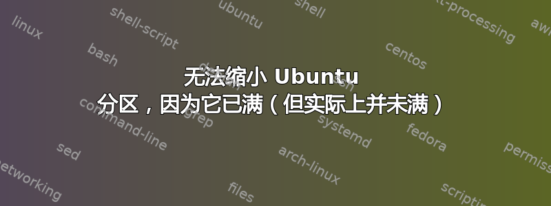 无法缩小 Ubuntu 分区，因为它已满（但实际上并未满）