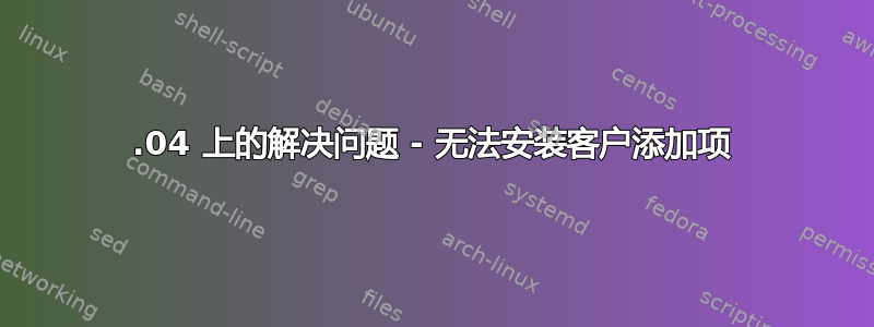 14.04 上的解决问题 - 无法安装客户添加项