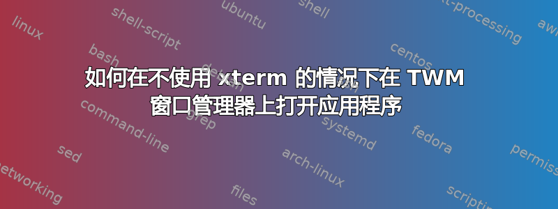 如何在不使用 xterm 的情况下在 TWM 窗口管理器上打开应用程序