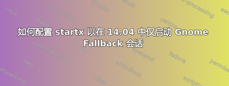 如何配置 startx 以在 14.04 中仅启动 Gnome Fallback 会话