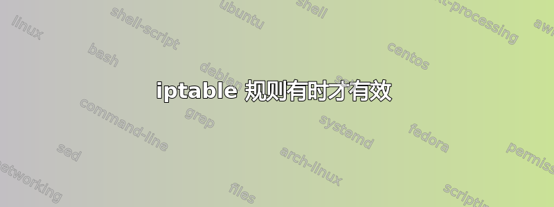 iptable 规则有时才有效