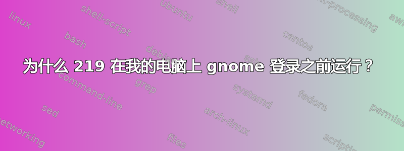 为什么 219 在我的电脑上 gnome 登录之前运行？