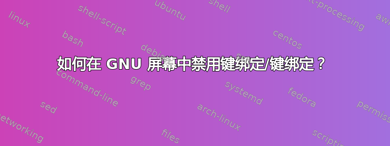 如何在 GNU 屏幕中禁用键绑定/键绑定？