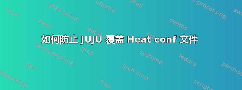 如何防止 JUJU 覆盖 Heat conf 文件