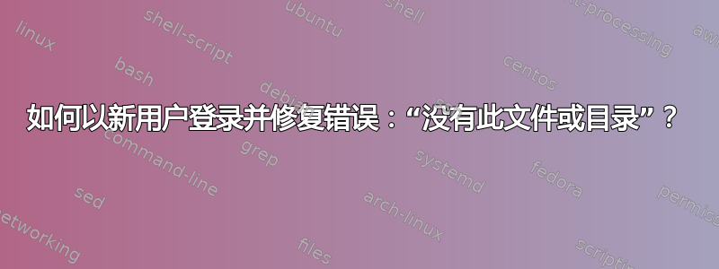 如何以新用户登录并修复错误：“没有此文件或目录”？