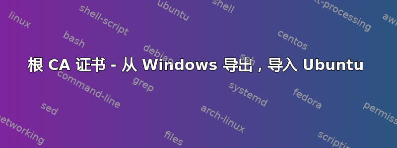 根 CA 证书 - 从 Windows 导出，导入 Ubuntu