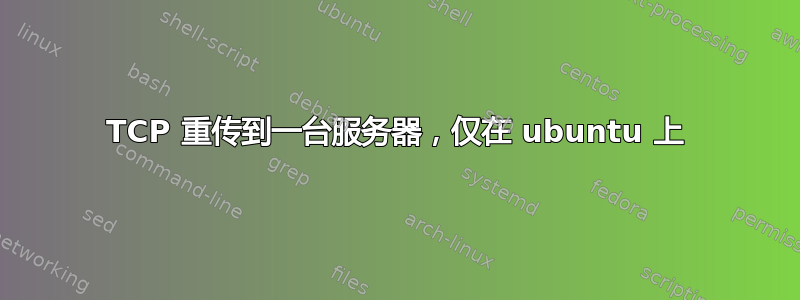 TCP 重传到一台服务器，仅在 ubuntu 上