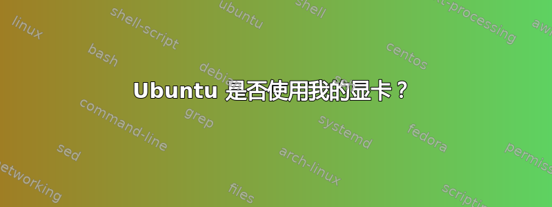 Ubuntu 是否使用我的显卡？