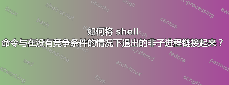 如何将 shell 命令与在没有竞争条件的情况下退出的非子进程链接起来？