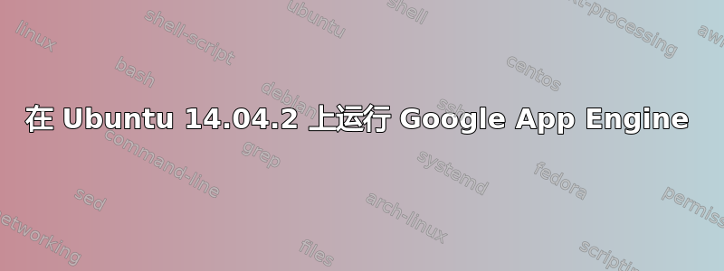 在 Ubuntu 14.04.2 上运行 Google App Engine