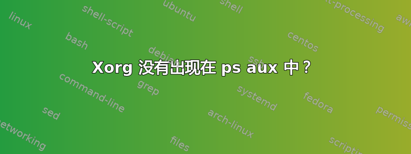 Xorg 没有出现在 ps aux 中？